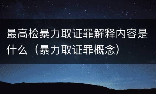 最高检暴力取证罪解释内容是什么（暴力取证罪概念）