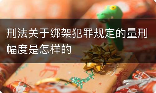 刑法关于绑架犯罪规定的量刑幅度是怎样的