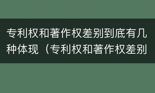 专利权和著作权差别到底有几种体现（专利权和著作权差别到底有几种体现形式）