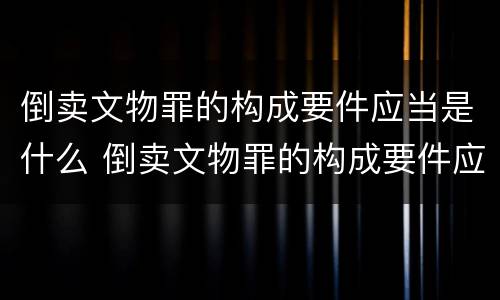 倒卖文物罪的构成要件应当是什么 倒卖文物罪的构成要件应当是什么内容