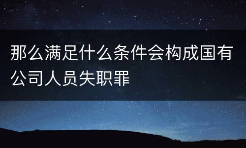 那么满足什么条件会构成国有公司人员失职罪