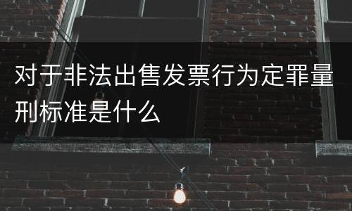 对于非法出售发票行为定罪量刑标准是什么