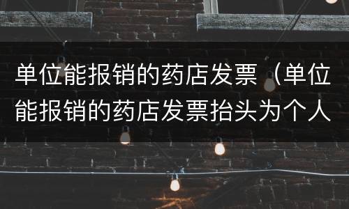 单位能报销的药店发票（单位能报销的药店发票抬头为个人）