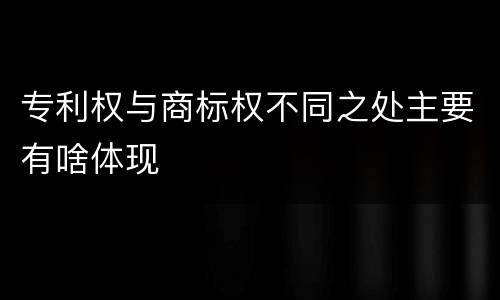 专利权与商标权不同之处主要有啥体现