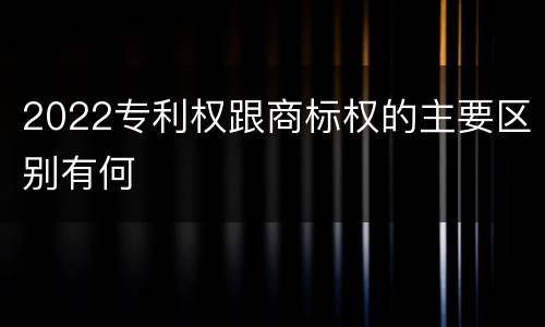 2022专利权跟商标权的主要区别有何