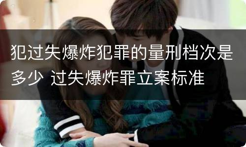 犯过失爆炸犯罪的量刑档次是多少 过失爆炸罪立案标准