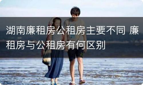 湖南廉租房公租房主要不同 廉租房与公租房有何区别
