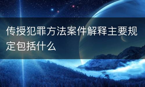 传授犯罪方法案件解释主要规定包括什么