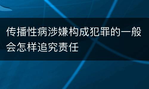传播性病涉嫌构成犯罪的一般会怎样追究责任