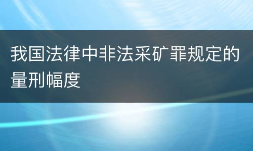 我国法律中非法采矿罪规定的量刑幅度