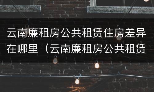 云南廉租房公共租赁住房差异在哪里（云南廉租房公共租赁住房差异在哪里查）
