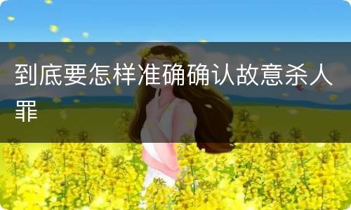 到底要怎样准确确认故意杀人罪