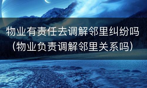 物业有责任去调解邻里纠纷吗（物业负责调解邻里关系吗）
