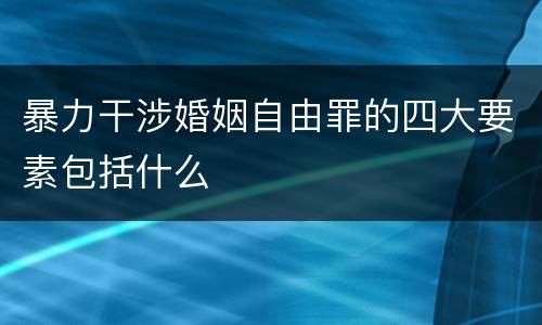 暴力干涉婚姻自由罪的四大要素包括什么