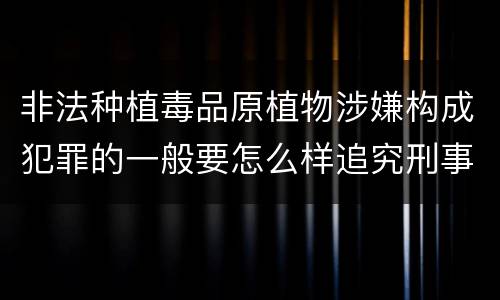 非法种植毒品原植物涉嫌构成犯罪的一般要怎么样追究刑事责任
