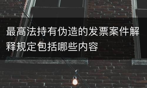最高法持有伪造的发票案件解释规定包括哪些内容