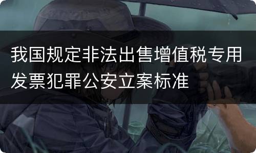 我国规定非法出售增值税专用发票犯罪公安立案标准