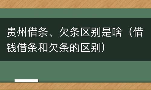贵州借条、欠条区别是啥（借钱借条和欠条的区别）