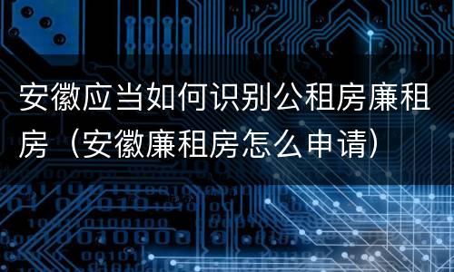 安徽应当如何识别公租房廉租房（安徽廉租房怎么申请）