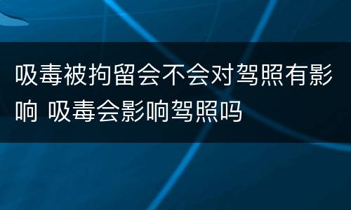 吸毒被拘留会不会对驾照有影响 吸毒会影响驾照吗