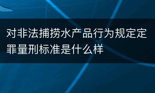 对非法捕捞水产品行为规定定罪量刑标准是什么样