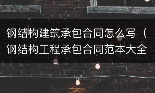 钢结构建筑承包合同怎么写（钢结构工程承包合同范本大全）