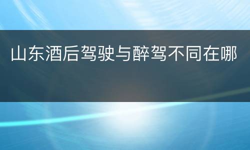 山东酒后驾驶与醉驾不同在哪