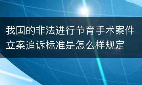 我国的非法进行节育手术案件立案追诉标准是怎么样规定