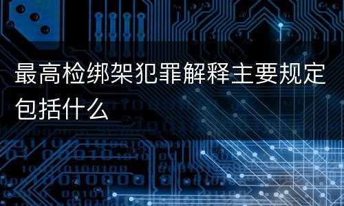 最高检绑架犯罪解释主要规定包括什么