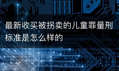 最新收买被拐卖的儿童罪量刑标准是怎么样的