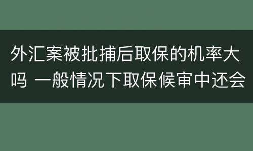 外汇案被批捕后取保的机率大吗 一般情况下取保候审中还会批捕的几率大吗