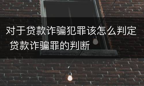 对于贷款诈骗犯罪该怎么判定 贷款诈骗罪的判断