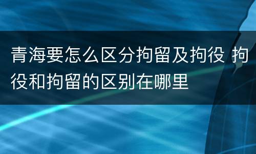 青海要怎么区分拘留及拘役 拘役和拘留的区别在哪里
