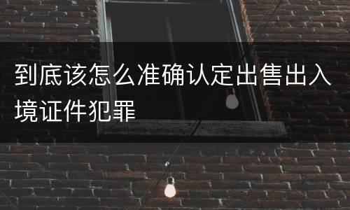 到底该怎么准确认定出售出入境证件犯罪
