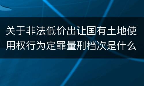 关于非法低价出让国有土地使用权行为定罪量刑档次是什么