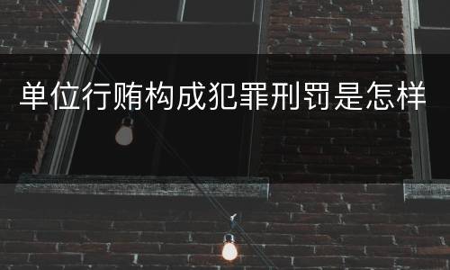 单位行贿构成犯罪刑罚是怎样