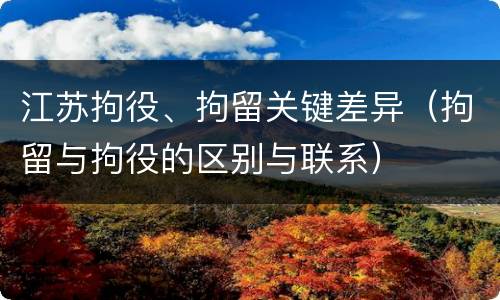 江苏拘役、拘留关键差异（拘留与拘役的区别与联系）
