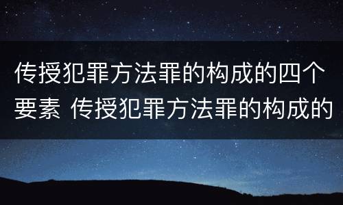 传授犯罪方法罪的构成的四个要素 传授犯罪方法罪的构成的四个要素是什么
