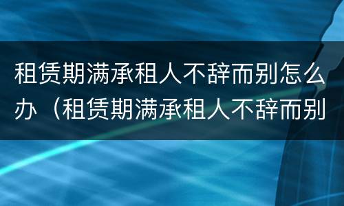 租赁期满承租人不辞而别怎么办（租赁期满承租人不辞而别怎么办?）