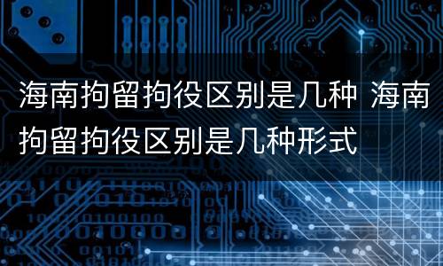 海南拘留拘役区别是几种 海南拘留拘役区别是几种形式