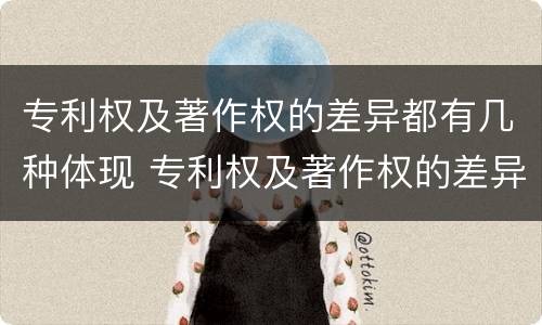 专利权及著作权的差异都有几种体现 专利权及著作权的差异都有几种体现形式