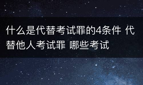 什么是代替考试罪的4条件 代替他人考试罪 哪些考试