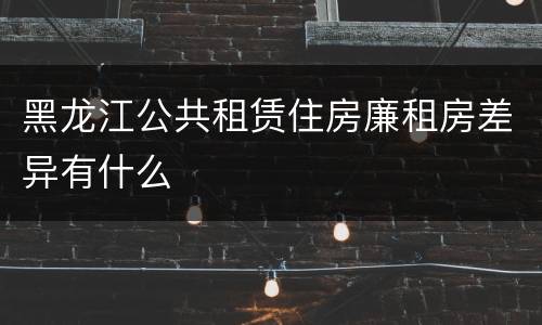 黑龙江公共租赁住房廉租房差异有什么