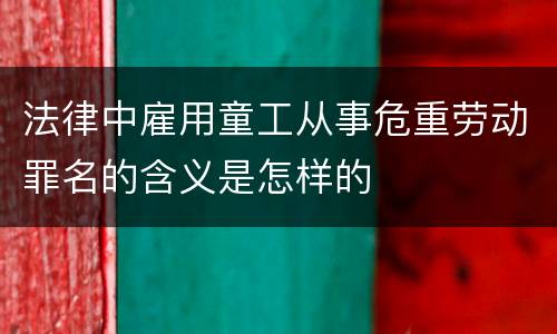 法律中雇用童工从事危重劳动罪名的含义是怎样的