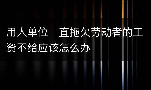 用人单位一直拖欠劳动者的工资不给应该怎么办