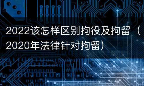 2022该怎样区别拘役及拘留（2020年法律针对拘留）