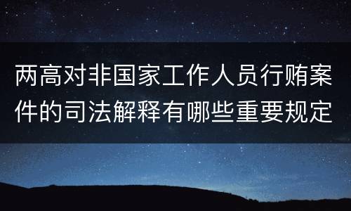 两高对非国家工作人员行贿案件的司法解释有哪些重要规定