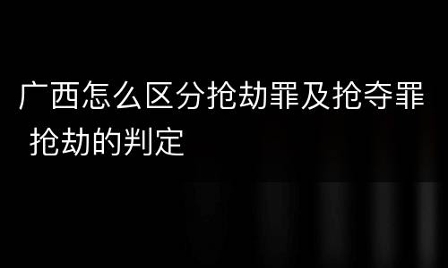 广西怎么区分抢劫罪及抢夺罪 抢劫的判定