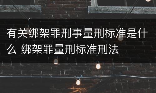 有关绑架罪刑事量刑标准是什么 绑架罪量刑标准刑法