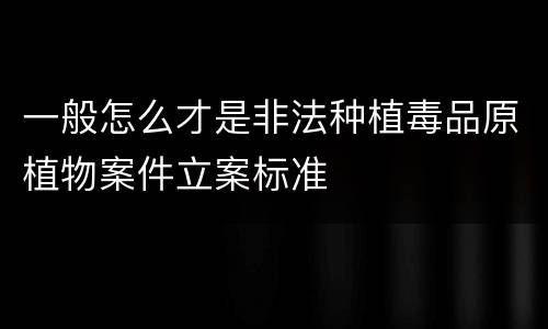 一般怎么才是非法种植毒品原植物案件立案标准
